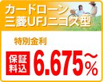 カードローンUFJニコス型
特別金利 6.675%〜
(保障料込) カードローンUFJニコス型
特別金利 6.675%~
(保障料込)