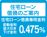 住宅ローン
借換のご案内
住宅ローン借換専用金利
10年固定
最大引き
下げ金利
０．４７５%