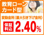 教育ローンカード型
変動金利(最大引下げ金利) 2.40% 教育ローンカード型
変動金利(最大引下げ金利) 2.40%