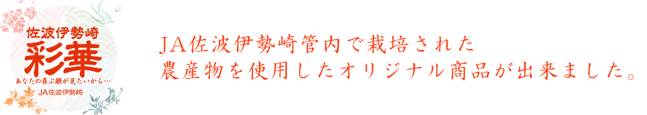 佐波伊勢崎
彩華
あなたの喜ぶ顔が見たいから…
JA佐波伊勢崎
JA佐波伊勢崎管内で栽培された農産物を使用したオリジナル商品が出来ました。
